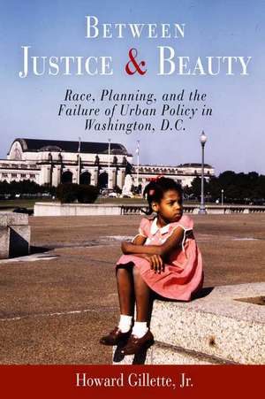 Between Justice and Beauty – Race, Planning, and the Failure of Urban Policy in Washington, D.C. de Howard Gillette