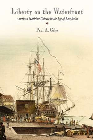 Liberty on the Waterfront – American Maritime Culture in the Age of Revolution de Paul A. Gilje