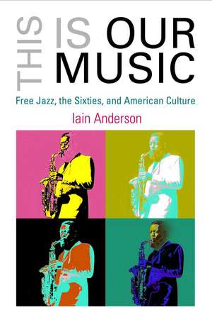 This Is Our Music – Free Jazz, the Sixties, and American Culture de Iain Anderson