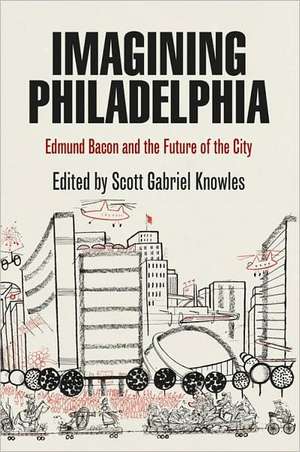 Imagining Philadelphia – Edmund Bacon and the Future of the City de Scott Gabriel Knowles