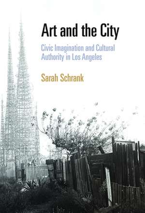 Art and the City – Civic Imagination and Cultural Authority in Los Angeles de Sarah Schrank