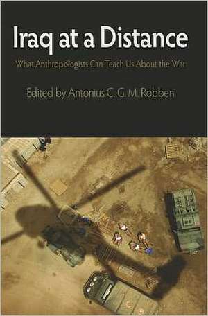 Iraq at a Distance: What Anthropologists Can Teach Us about the War de Antonius C. G. M. Robben