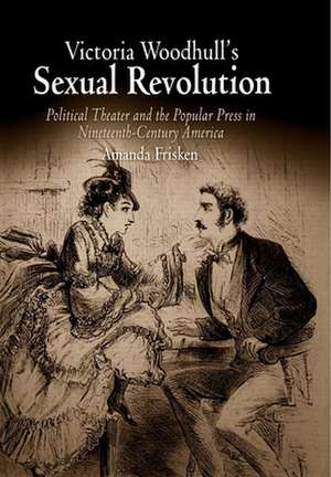 Victoria Woodhull`s Sexual Revolution – Political Theater and the Popular Press in Nineteenth–Century America de Amanda Frisken