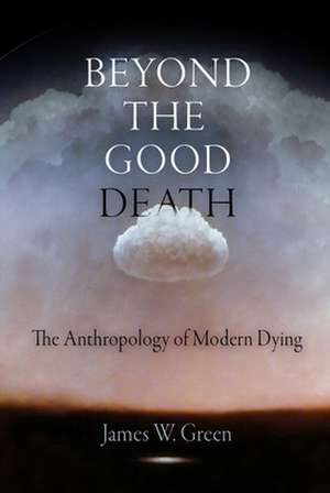 Beyond the Good Death – The Anthropology of Modern Dying de James W. Green