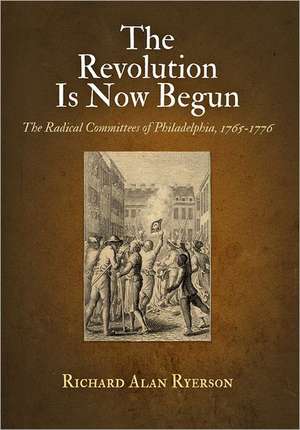 The Revolution Is Now Begun – The Radical Committees of Philadelphia, 1765–1776 de Richard Alan Ryerson