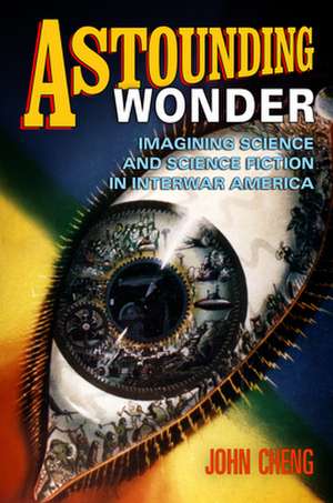 Astounding Wonder – Imagining Science and Science Fiction in Interwar America de John Cheng