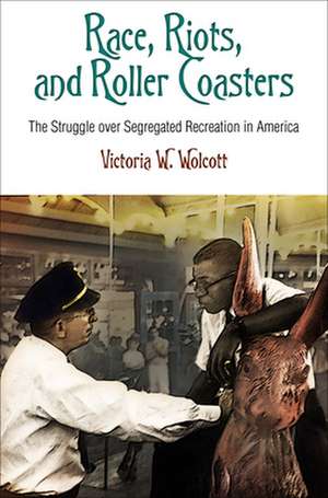 Race, Riots, and Roller Coasters – The Struggle over Segregated Recreation in America de Victoria W. Wolcott