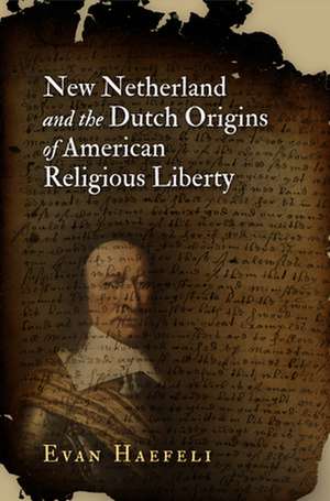 New Netherland and the Dutch Origins of American Religious Liberty de Evan Haefeli