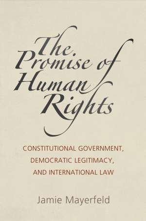 The Promise of Human Rights – Constitutional Government, Democratic Legitimacy, and International Law de Jamie Mayerfeld