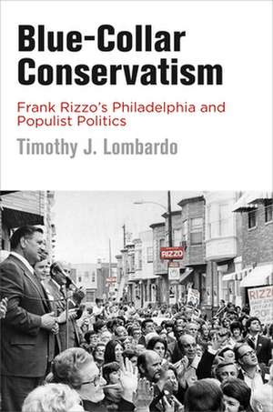 Blue–Collar Conservatism – Frank Rizzo`s Philadelphia and Populist Politics de Timothy J. Lombardo