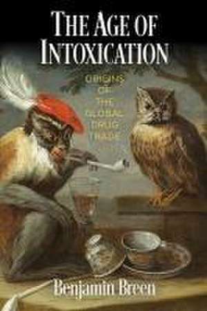 The Age of Intoxication – Origins of the Global Drug Trade de Benjamin Breen