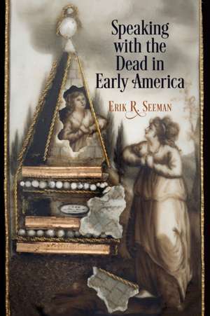 Speaking with the Dead in Early America de Erik R. Seeman