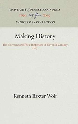 Making History – The Normans and Their Historians in Eleventh–Century Italy de Kenneth Baxter Wolf