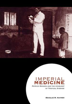 Imperial Medicine – Patrick Manson and the Conquest of Tropical Disease de Douglas M. Haynes