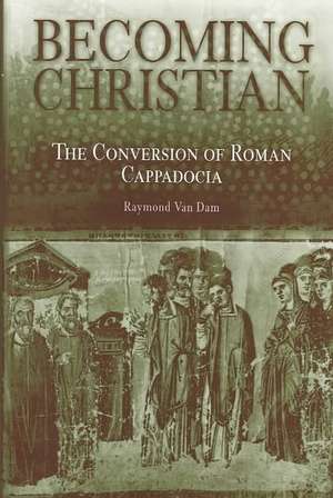 Becoming Christian – The Conversion of Roman Cappadocia de Raymond Van Dam