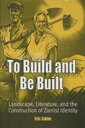 To Build and Be Built – Landscape, Literature, and the Construction of Zionist Identity de Eric Zakim