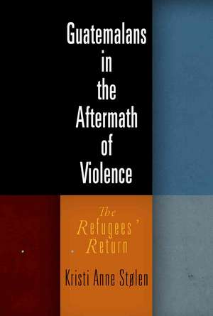 Guatemalans in the Aftermath of Violence – The Refugees` Return de Kristi Anne Stolen