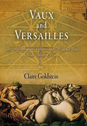 Vaux and Versailles – The Appropriations, Erasures, and Accidents That Made Modern France de Claire Goldstein