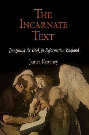 The Incarnate Text – Imagining the Book in Reformation England de James Kearney