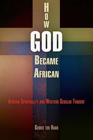 How God Became African – African Spirituality and Western Secular Thought de Gerrie Ter Haar