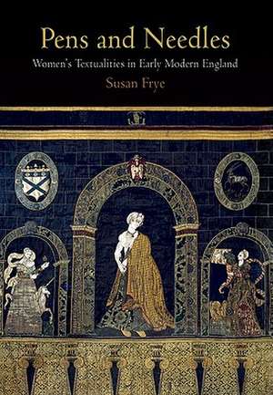 Pens and Needles – Women`s Textualities in Early Modern England de Susan Frye