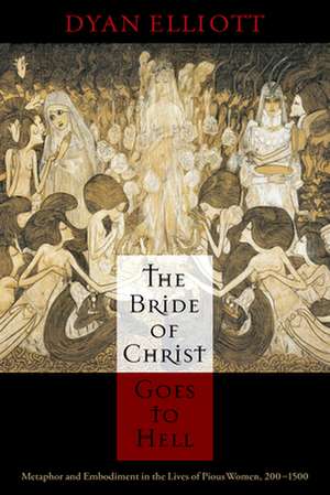 The Bride of Christ Goes to Hell – Metaphor and Embodiment in the Lives of Pious Women, 200–1500 de Dyan Elliott