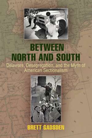 Between North and South – Delaware, Desegregation, and the Myth of American Sectionalism de Brett Gadsden