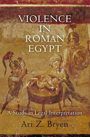 Violence in Roman Egypt – A Study in Legal Interpretation de Ari Z. Bryen