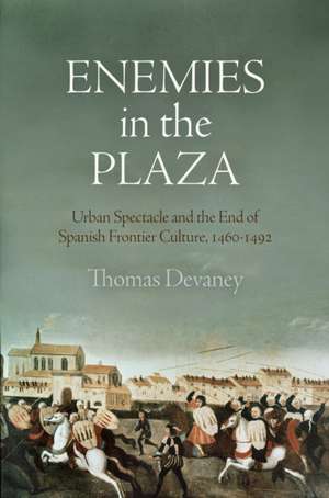 Enemies in the Plaza – Urban Spectacle and the End of Spanish Frontier Culture, 146–1492 de Thomas Devaney