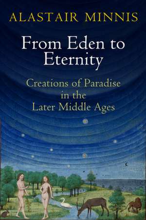 From Eden to Eternity – Creations of Paradise in the Later Middle Ages de Alastair Minnis