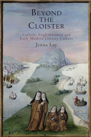 Beyond the Cloister – Catholic Englishwomen and Early Modern Literary Culture de Jenna Lay