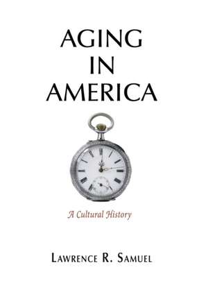 Aging in America – A Cultural History de Lawrence R. Samuel