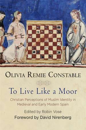 To Live Like a Moor – Christian Perceptions of Muslim Identity in Medieval and Early Modern Spain de Olivia Remie Constable