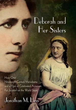 Deborah and Her Sisters – How One Nineteenth–Century Melodrama and a Host of Celebrated Actresses Put Judaism on the World Stag de Jonathan M. Hess