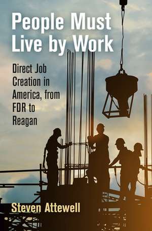 People Must Live by Work – Direct Job Creation in America, from FDR to Reagan de Steven Attewell