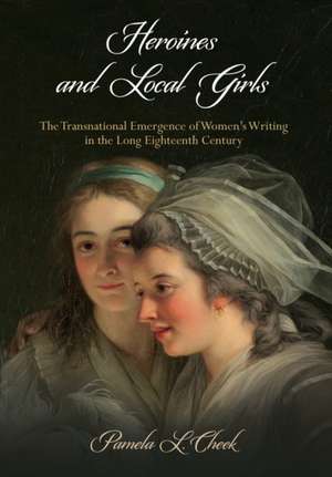 Heroines and Local Girls – The Transnational Emergence of Women`s Writing in the Long Eighteenth Century de Pamela L. Cheek