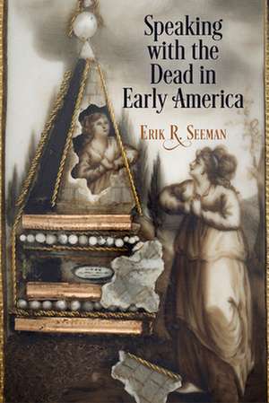 Speaking with the Dead in Early America de Erik R. Seeman