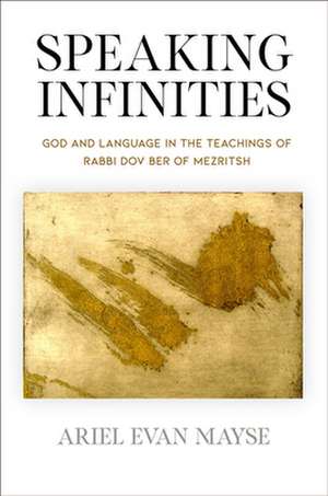 Speaking Infinities – God and Language in the Teachings of Rabbi Dov Ber of Mezritsh de Ariel Evan Mayse