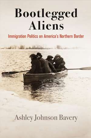 Bootlegged Aliens – Immigration Politics on America`s Northern Border de Ashley Johnson Bavery