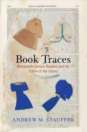 Book Traces – Nineteenth–Century Readers and the Future of the Library de Andrew M. Stauffer