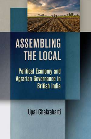 Assembling the Local – Political Economy and Agrarian Governance in British India de Upal Chakrabarti