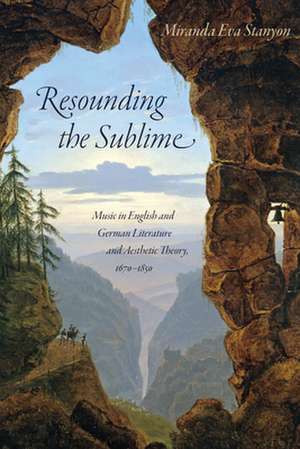 Resounding the Sublime – Music in English and German Literature and Aesthetic Theory, 1670–1850 de Miranda Eva Stanyon