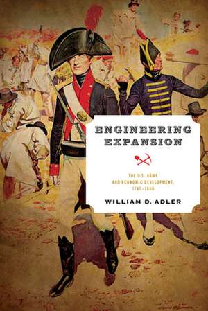 Engineering Expansion – The U.S. Army and Economic Development, 1787–1860 de William D. Adler