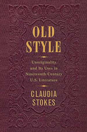 Old Style – Unoriginality and Its Uses in Nineteenth–Century U.S. Literature de Claudia Stokes