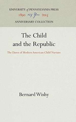 The Child and the Republic – The Dawn of Modern American Child Nurture de Bernard Wishy