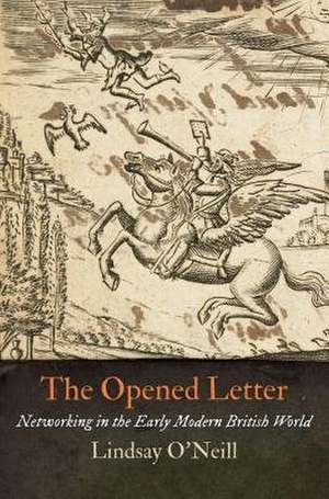 The Opened Letter: Networking in the Early Modern British World de Lindsay O'Neill