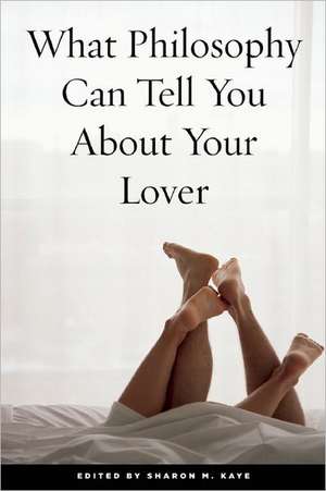 What Philosophy Can Tell You about Your Lover de Sharon M. Kaye