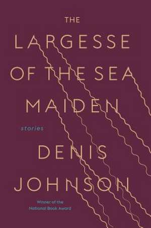 The Largesse of the Sea Maiden de Denis Johnson