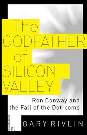 The Godfather of Silicon Valley: Ron Conway and the Fall of the Dot-Coms de Gary Rivlin