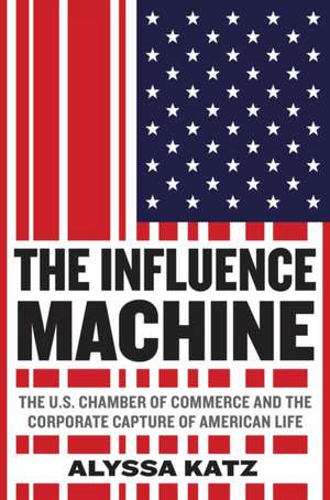 The Influence Machine: The U.S. Chamber of Commerce and the Corporate Capture of American Life de Alyssa Katz